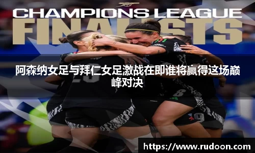 阿森纳女足与拜仁女足激战在即谁将赢得这场巅峰对决
