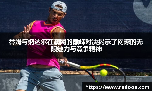 蒂姆与纳达尔在澳网的巅峰对决揭示了网球的无限魅力与竞争精神
