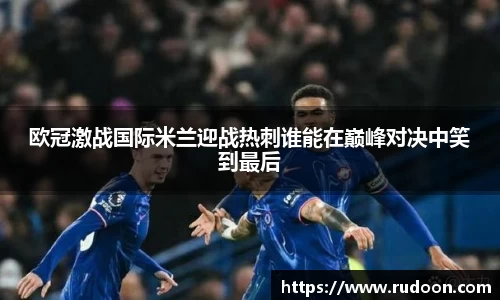 欧冠激战国际米兰迎战热刺谁能在巅峰对决中笑到最后