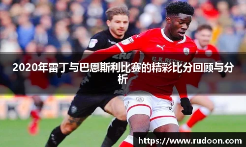 2020年雷丁与巴恩斯利比赛的精彩比分回顾与分析